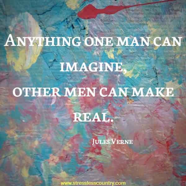 Anything one man can imagine, other men can make real.