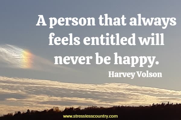 A person that always feels entitled will never be happy.