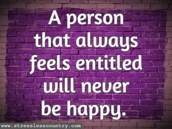  A person that always feels entitled will never be happy.
