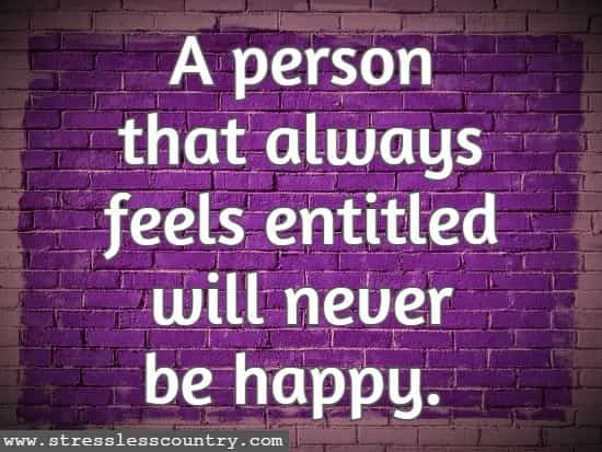 A person that always feels entitled will never be happy.