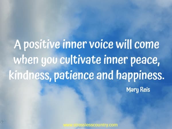 A positive inner voice will come when you cultivate inner peace, kindness, patience and happiness.