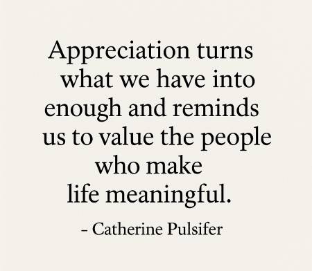 Appreciation turns what we have into enough and reminds us to value the people who make life meaningful.  -Catherine Pulsifer