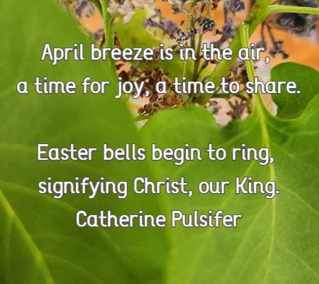 April breeze is in the air, a time for joy, a time to share. Easter bells begin to ring, signifying Christ, our King. Catherine Pulsifer
