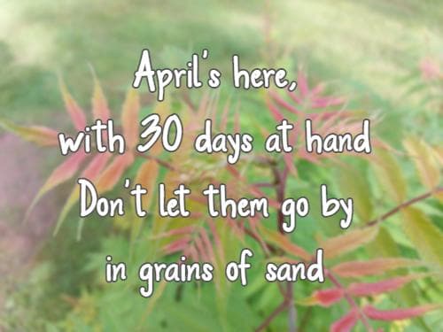 April's here, with 30 days at hand Don't let them go by in grains of sand