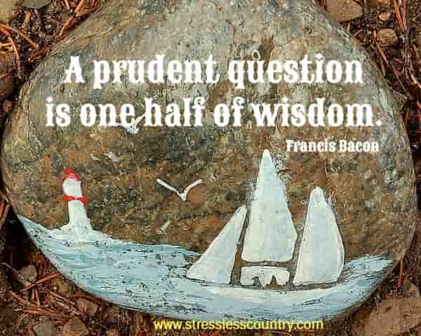A prudent question is one half of wisdom.