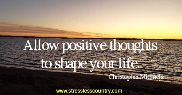 Allow positive thoughts to shape your life.