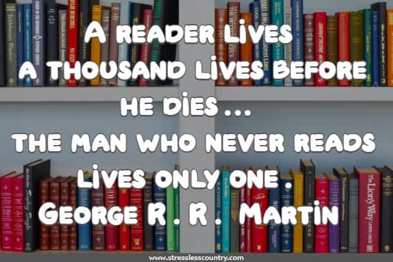 A reader lives a thousand lives before he dies… the man who never reads lives only one.