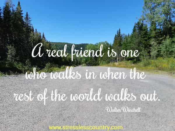 A real friend is one who walks in when the rest of the world walks out.