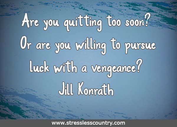 Are you quitting too soon? Or are you willing to pursue luck with a vengeance?