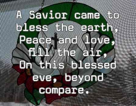 A Savior came to bless the earth, Peace and love,  fill the air, On this blessed eve, beyond compare