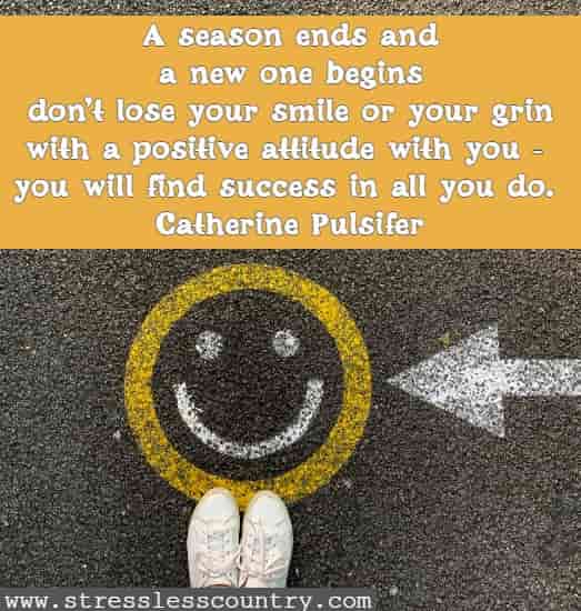 A season ends and a new one begins don't lose your smile or your grin with a positive attitude with you - you will find success in all you do