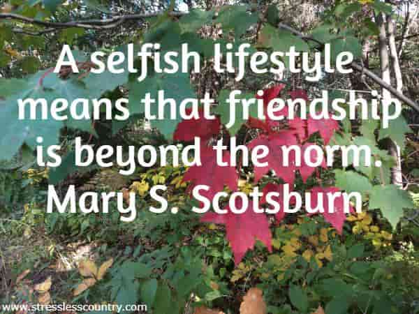 A selfish lifestyle means that friendship is beyond the norm. Mary S. Scotsburn