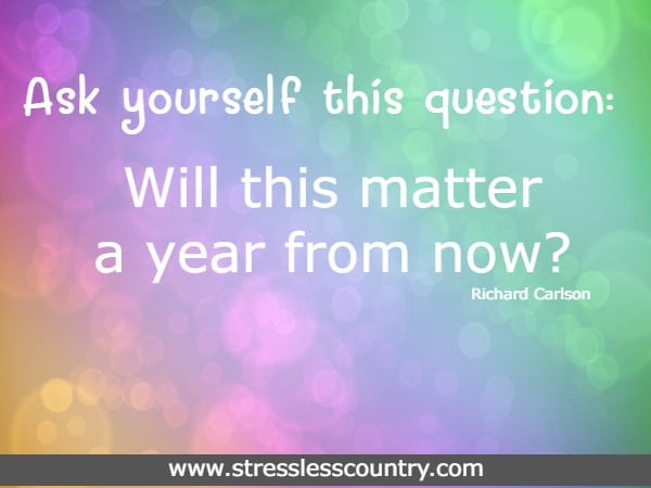 Ask yourself this question: 'Will this matter a year from now?
