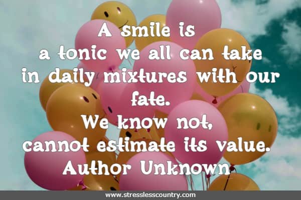 A smile is a tonic we all can take in daily mixtures with our fate. We know not, cannot estimate its value.
