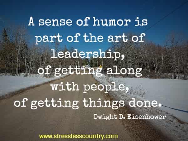 A sense of humor is part of the art of leadership, of getting along with people, of getting things done.