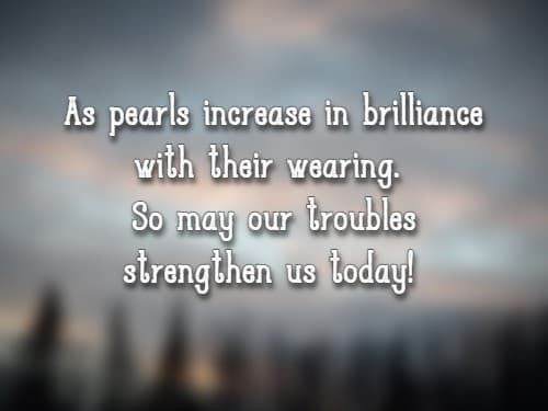 As pearls increase in brilliance with their wearing. So may our troubles strengthen us today!