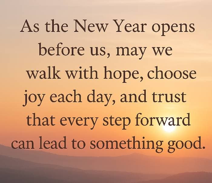 As the New Year opens before us, may we walk with hope, choose joy each day, and trust that every step forward can lead to something good.”