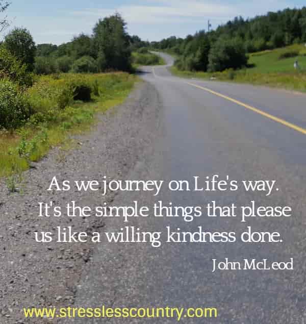 As we journey on Life's way. It's the simple things that please us  like a willing kindness done.