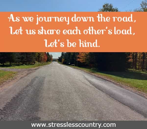 As we journey down the road, Let us share each other's load, Let's be kind.