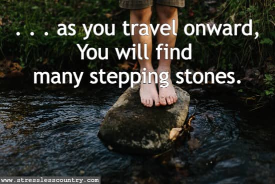 Yet as you travel onward, You will find many stepping stones.