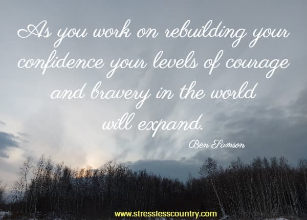 As you work on rebuilding your confidence your levels of courage and bravery in the world will expand