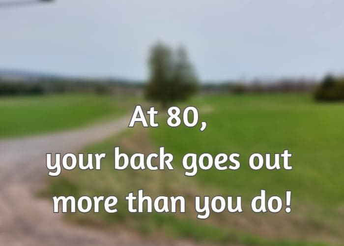 At 80, your back goes out more than you do!