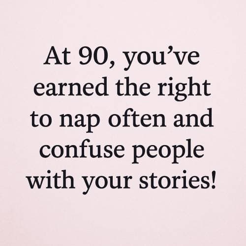 At 90, you've earned the right to nap often and confuse people with your stories!