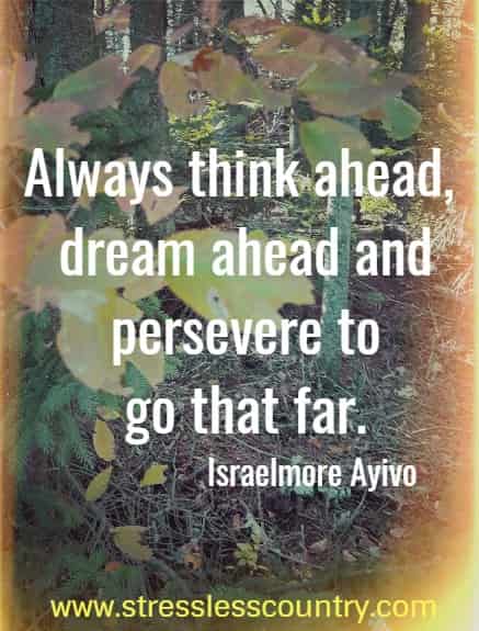 	Always think ahead, dream ahead and persevere to go that far.