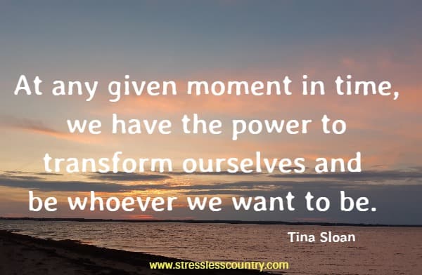 At any given moment in time, we have the power to transform ourselves and be whoever we want to be. 