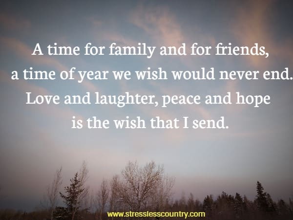 A time for family and for friends, a time of year we wish would never end. Love and laughter, peace and hope is the wish that I send.