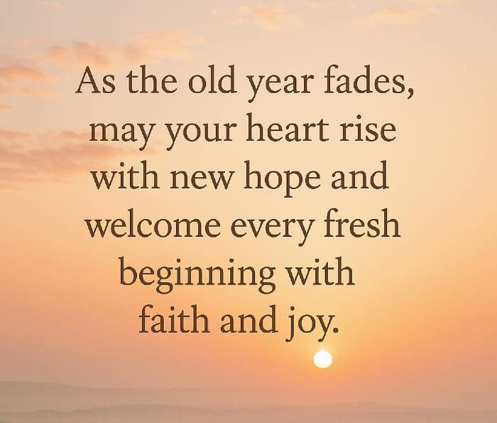 As the old year fades, may your heart rise with new hope and welcome every fresh beginning with faith and joy.”