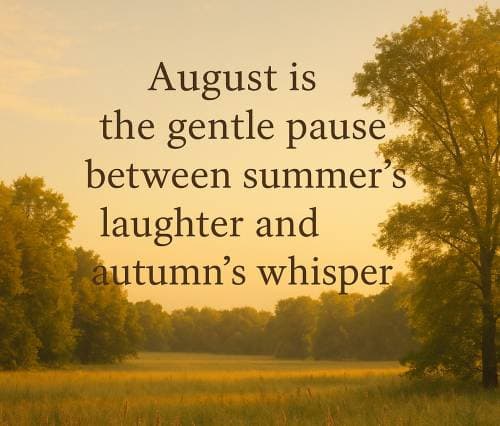 August is the gentle pause between summer’s laughter and autumn’s whisper.