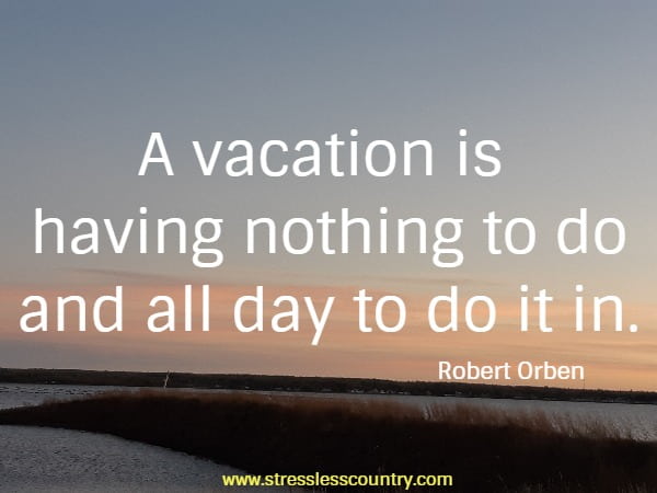 A vacation is having nothing to do and all day to do it in.
