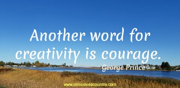 Another word for creativity is courage.