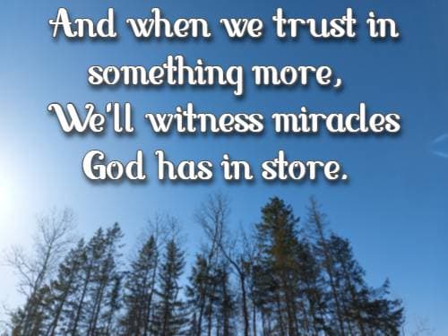 And when we trust in something more,  We'll witness miracles God has in store.