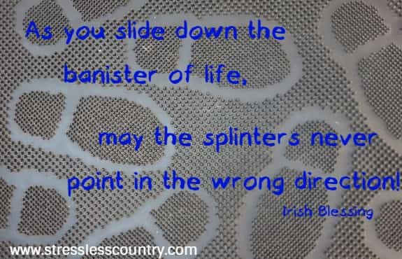 As you slide down the banister of life, may the splinters never 
point in the wrong direction! Irish Blessing 