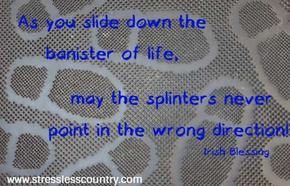 As you slide down the banister of life, may the splinters never
point in the wrong direction! Irish Blessing