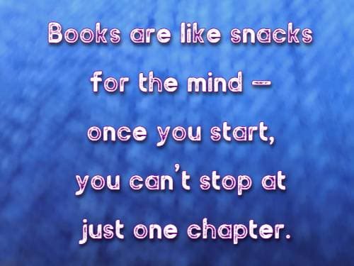 Books are like snacks for the mind — once you start, you can’t stop at just one chapter.