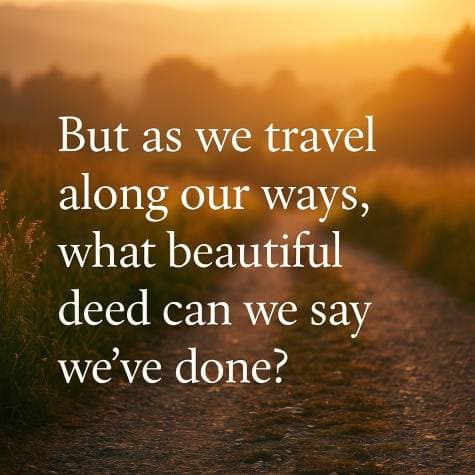 But as we travel along our ways. What beautiful deed can we say we've done?