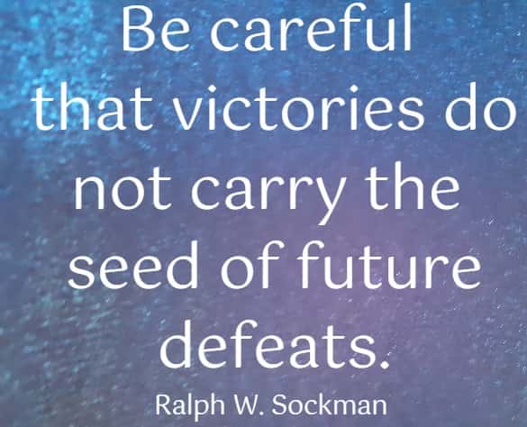 Be careful that victories do not carry the seed of future defeats.