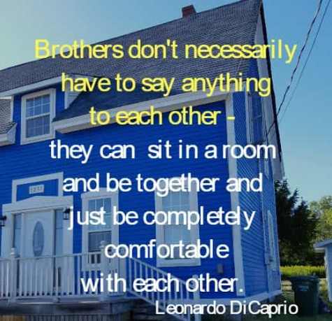 Brothers don't necessarily have to say anything to each other they can sit together and feel completely comfortable. Leonardo DiCaprio