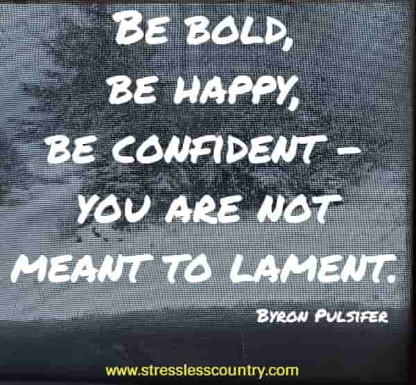 Be bold, be happy, be confident - you are not meant to lament.