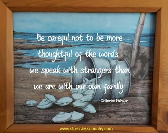 Be careful not to be more thoughtful of the words we speak with strangers than we are with our own family.