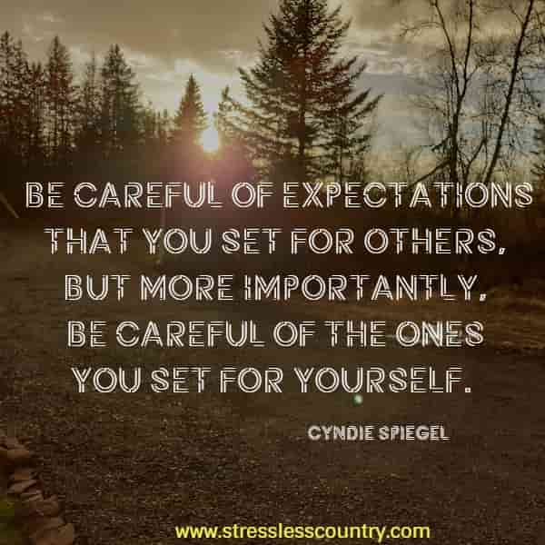 Be careful of expectations that you set for others, but more importantly, be careful of the ones you set for yourself. 