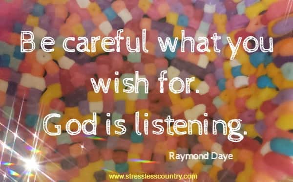 Be careful what you wish for. God is listening.