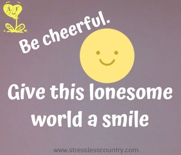 Be cheerful. Give this lonesome world a smile