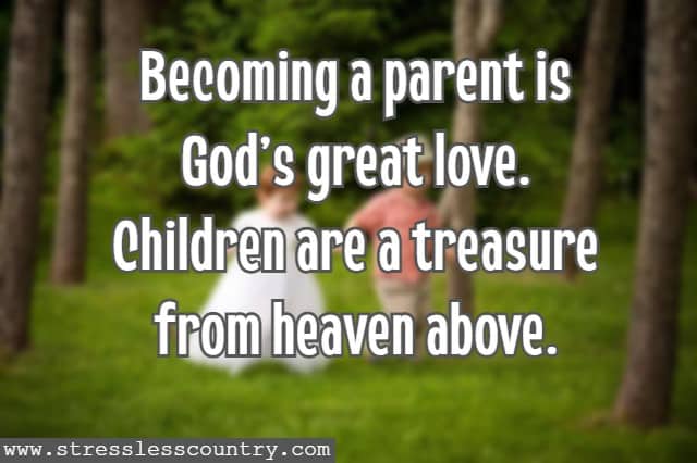 Becoming a parent is God's great love. Children are a treasure from heaven above.