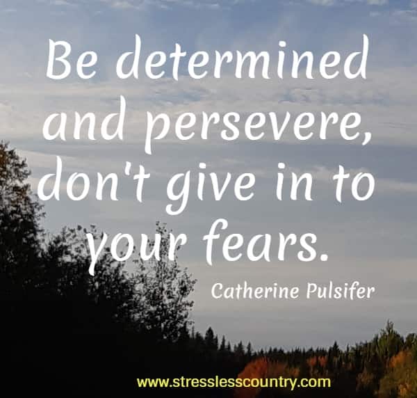 Be determined and persevere, don't give in to your fears.