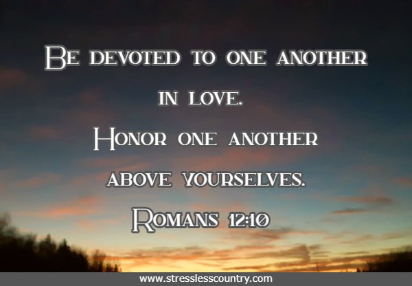   Be devoted to one another in love. Honor one another above yourselves.