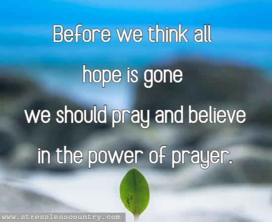 Before we think all hope is gone we should pray and believe in the power of prayer.